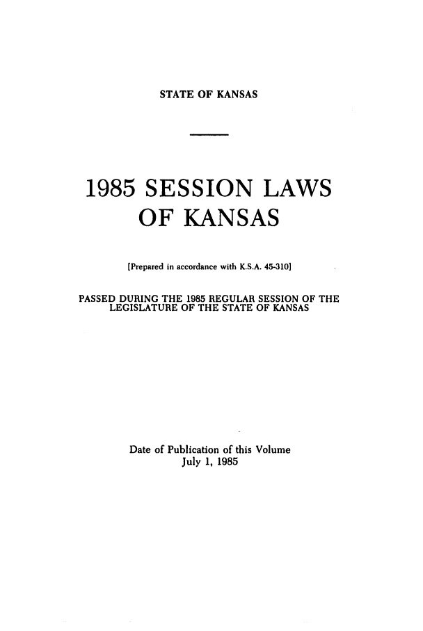 handle is hein.ssl/ssks0032 and id is 1 raw text is: STATE OF KANSAS

1985 SESSION LAWS
OF KANSAS
(Prepared in accordance with K.S.A. 45-310]
PASSED DURING THE 1985 REGULAR SESSION OF THE
LEGISLATURE OF THE STATE OF KANSAS
Date of Publication of this Volume
July 1, 1985


