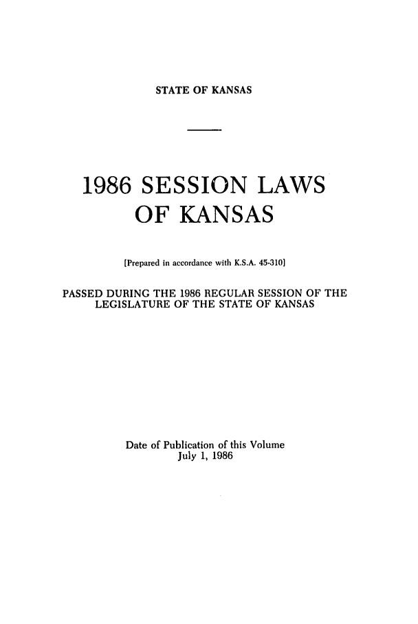 handle is hein.ssl/ssks0033 and id is 1 raw text is: STATE OF KANSAS

1986 SESSION LAWS
OF KANSAS
[Prepared in accordance with K.S.A. 45-310]
PASSED DURING THE 1986 REGULAR SESSION OF THE
LEGISLATURE OF THE STATE OF KANSAS
Date of Publication of this Volume
July 1, 1986


