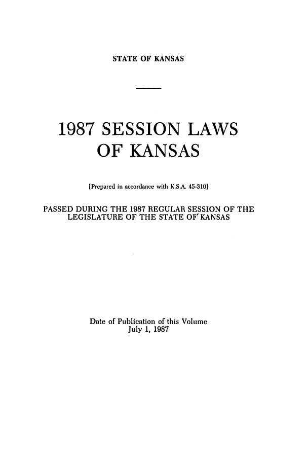 handle is hein.ssl/ssks0034 and id is 1 raw text is: STATE OF KANSAS

1987 SESSION LAWS
OF KANSAS
[Prepared in accordance with K.S.A. 45-310]
PASSED DURING THE 1987 REGULAR SESSION OF THE
LEGISLATURE OF THE STATE OF' KANSAS
Date of Publication of this Volume
July 1, 1987


