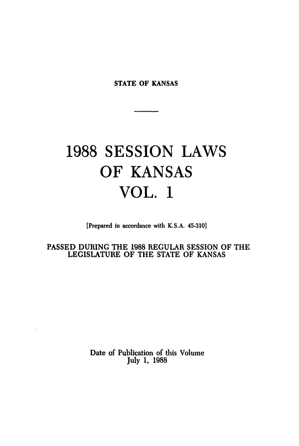handle is hein.ssl/ssks0035 and id is 1 raw text is: STATE OF KANSAS

1988 SESSION LAWS
OF KANSAS
VOL. 1
[Prepared in accordance with K.S.A. 45-310]
PASSED DURING THE 1988 REGULAR SESSION OF THE
LEGISLATURE OF THE STATE OF KANSAS
Date of Publication of this Volume
July 1, 1988


