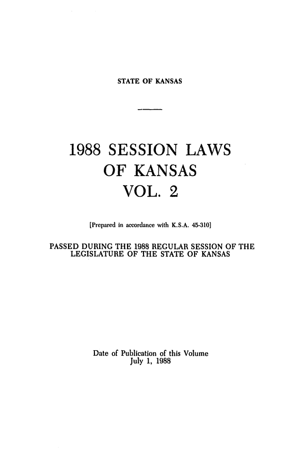 handle is hein.ssl/ssks0036 and id is 1 raw text is: STATE OF KANSAS

1988 SESSION LAWS
OF KANSAS

VOL.

[Prepared in accordance with K.S.A. 45-310]
PASSED DURING THE 1988 REGULAR SESSION OF THE
LEGISLATURE OF THE STATE OF KANSAS
Date of Publication of this Volume
July 1, 1988



