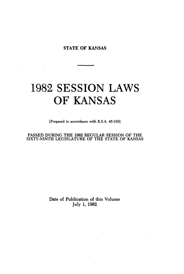handle is hein.ssl/ssks0040 and id is 1 raw text is: STATE OF KANSAS

1982 SESSION LAWS
OF KANSAS
[Prepared in accordance with K.S.A. 45-310]
PASSED DURING THE 1982 REGULAR SESSION OF THE
SIXTY-NINTH LEGISLATURE OF THE STATE OF KANSAS
Date of Publication of this Volume
July 1, 1982



