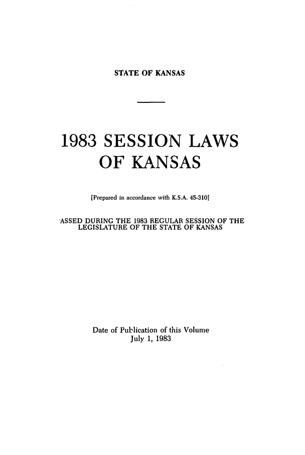 handle is hein.ssl/ssks0041 and id is 1 raw text is: STATE OF KANSAS

1983 SESSION LAWS
OF KANSAS
[Prepared in accordance with K.S.A. 45-310]
'ASSED DURING THE 1983 REGULAR SESSION OF THE
LEGISLATURE OF THE STATE OF KANSAS
Date of Publication of this Volume
July 1, 1983


