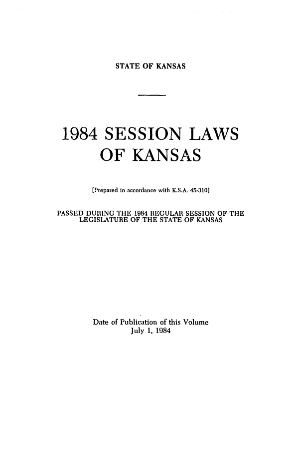 handle is hein.ssl/ssks0042 and id is 1 raw text is: STATE OF KANSAS

1984 SESSION LAWS
OF KANSAS
[Prepared in accordance with K.S.A. 45-310]
PASSED DUllING THE 1984 REGULAR SESSION OF THE
LEGISLATURE OF THE STATE OF KANSAS
Date of Publication of this Volume
July 1, 1984


