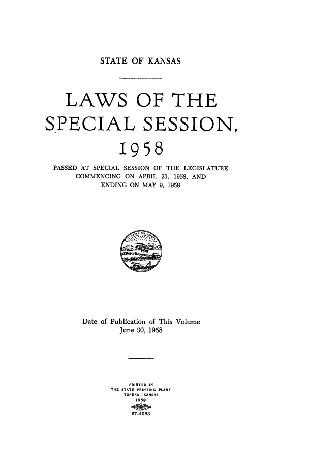 handle is hein.ssl/ssks0051 and id is 1 raw text is: STATE OF KANSAS

LAWS OF THE
SPECIAL SESSION,
1958
PASSED AT SPECIAL SESSION OF THE LEGISLATURE
COMMENCING ON APRIL 21, 1958, AND
ENDING ON MAY 9, 1958

Date of Publication of This Volume
June 30, 1958
PRINTED IN
THE STATE PRINTING PLANT
TOPEKA. KANSAS
1958
27-4083


