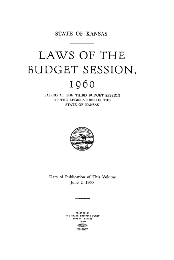 handle is hein.ssl/ssks0053 and id is 1 raw text is: STATE OF KANSAS

LAWS OF THE
BUDGET SESSION,
196o
PASSED AT THE THIRD BUDGET SESSION
OF THE LEGISLATURE OF THE
STATE OF KANSAS

Date of Publication of This Volume
June 2, 1960
PRINTED IN
THE STATE PRINTING PLANT
TOPEKA. KANSAS
1960


