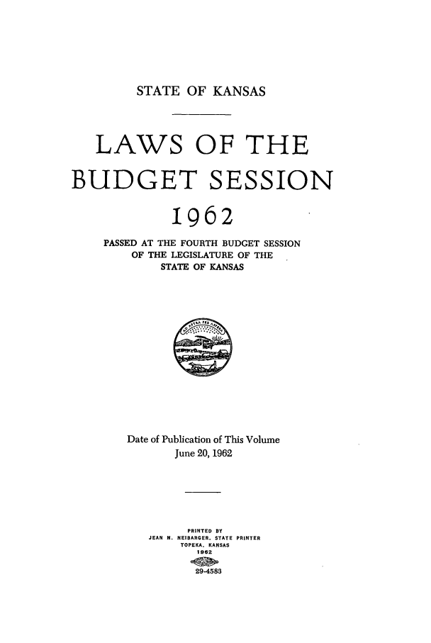handle is hein.ssl/ssks0055 and id is 1 raw text is: STATE OF KANSAS

LAWS OF THE
BUDGET SESSION
1962
PASSED AT THE FOURTH BUDGET SESSION
OF THE LEGISLATURE OF THE
STATE OF KANSAS

Date of Publication of This Volume
June 20, 1962
PRINTED BY
JEAN M. NEIBARGER. STATE PRINTER
TOPEKA. KANSAS
1962
2.9-4583


