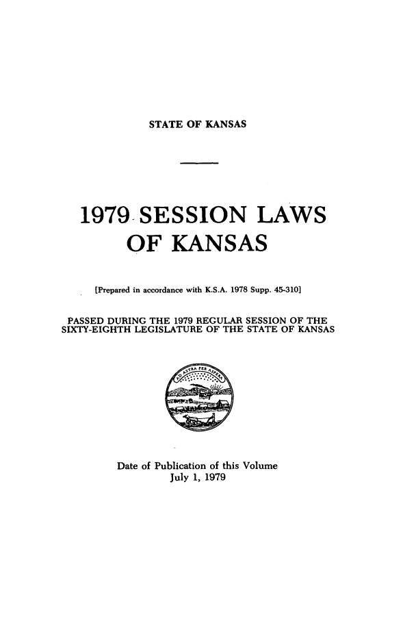 handle is hein.ssl/ssks0072 and id is 1 raw text is: STATE OF KANSAS

1979 SESSION LAWS
OF KANSAS
[Prepared in accordance with K.S.A. 1978 Supp. 45-310]
PASSED DURING THE 1979 REGULAR SESSION OF THE
SIXTY-EIGHTH LEGISLATURE OF THE STATE OF KANSAS

Date of Publication of this Volume
July 1, 1979


