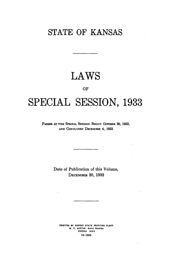 handle is hein.ssl/ssks0146 and id is 1 raw text is: STATE OF KANSAS
LAWS
OF
SPECIAL SESSION, 1933

PASSED AT THE SPECIAL SESSION BEGUN OcroBER 30, 1933,
AND CONCLUDED DECEMBER 4, 1933
Date of Publication of this Volume,
DECEMBER 30, 1933
PRINTED BY KANSAS STATE PRINTING PLANT
W. C. AUSTIN, STAr PRtNTER
TOPEKA 1933
15-1806


