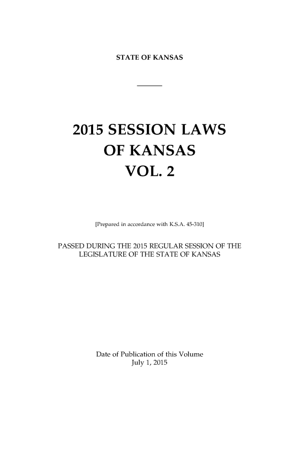 handle is hein.ssl/ssks0163 and id is 1 raw text is: 




STATE OF KANSAS


   2015 SESSION LAWS

          OF KANSAS

              VOL. 2




        [Prepared in accordance with K.S.A. 45-310]

PASSED DURING THE 2015 REGULAR SESSION OF THE
    LEGISLATURE OF THE STATE OF KANSAS









        Date of Publication of this Volume
               July 1, 2015



