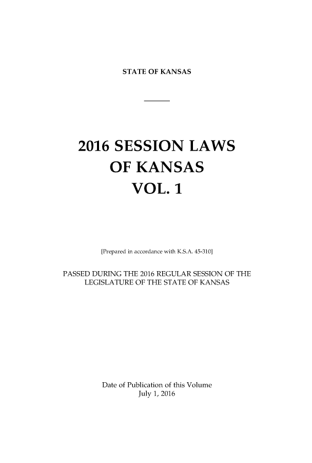 handle is hein.ssl/ssks0164 and id is 1 raw text is: 







STATE OF KANSAS


   2016 SESSION LAWS


         OF KANSAS


              VOL. 1







        [Prepared in accordance with K.S.A. 45-310]


PASSED DURING THE 2016 REGULAR SESSION OF THE
    LEGISLATURE OF THE STATE OF KANSAS












        Date of Publication of this Volume
               July 1, 2016


