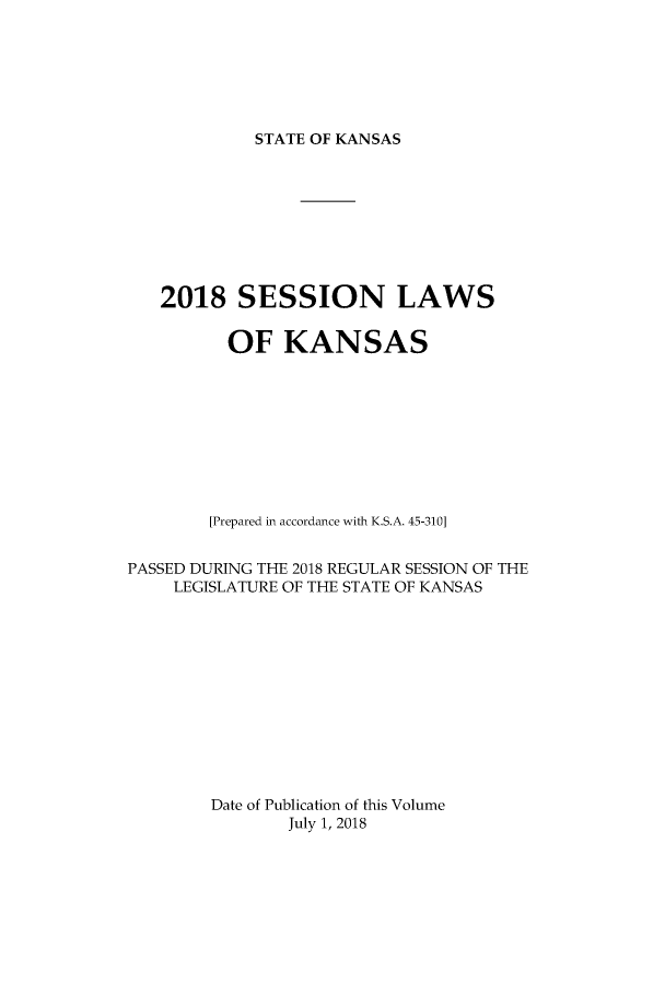 handle is hein.ssl/ssks0168 and id is 1 raw text is: 







STATE OF KANSAS


   2018 SESSION LAWS


          OF   KANSAS










        [Prepared in accordance with K.S.A. 45-310]


PASSED DURING THE 2018 REGULAR SESSION OF THE
    LEGISLATURE OF THE STATE OF KANSAS












        Date of Publication of this Volume
               July 1, 2018


