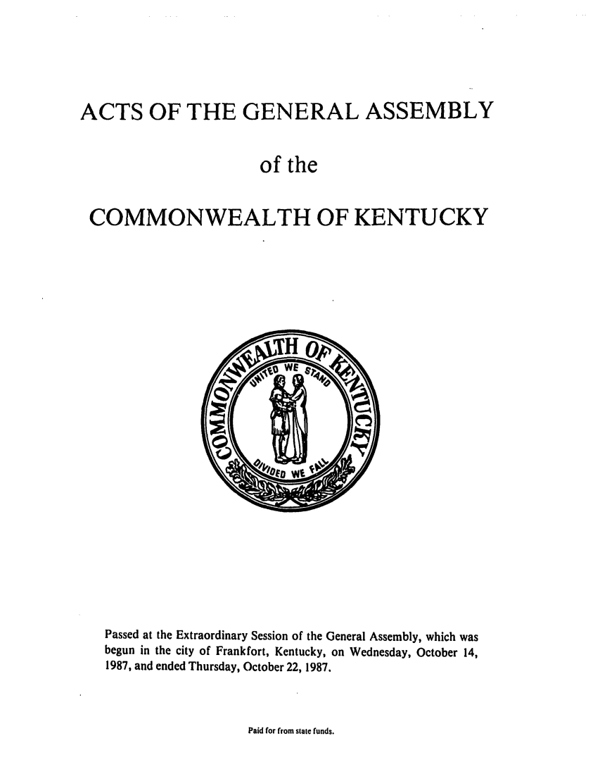 handle is hein.ssl/ssky0063 and id is 1 raw text is: ACTS OF THE GENERAL ASSEMBLY
of the
COMMONWEALTH OF KENTUCKY

Passed at the Extraordinary Session of the General Assembly, which was
begun in the city of Frankfort, Kentucky, on Wednesday, October 14,
1987, and ended Thursday, October 22, 1987.

Paid for from state funds.


