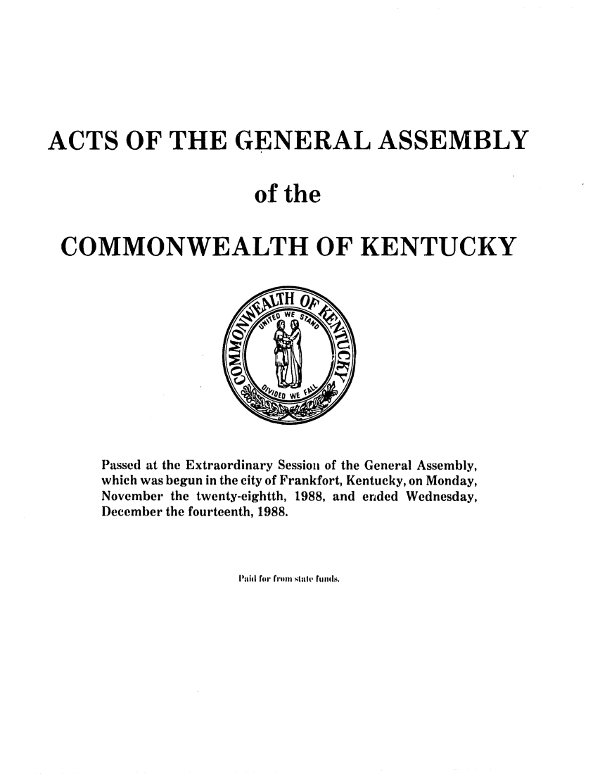 handle is hein.ssl/ssky0065 and id is 1 raw text is: ACTS OF THE GENERAL ASSEMBLY
of the
COMMONWEALTH OF KENTUCKY

Passed at the Extraordinary Session of the General Assembly,
which was begun in the city of Frankfort, Kentucky, on Monday,
November the twenty-eightth, 1988, and ended Wednesday,
December the fourteenth, 1988.

Paidi fr fr'im, stair, rundi.


