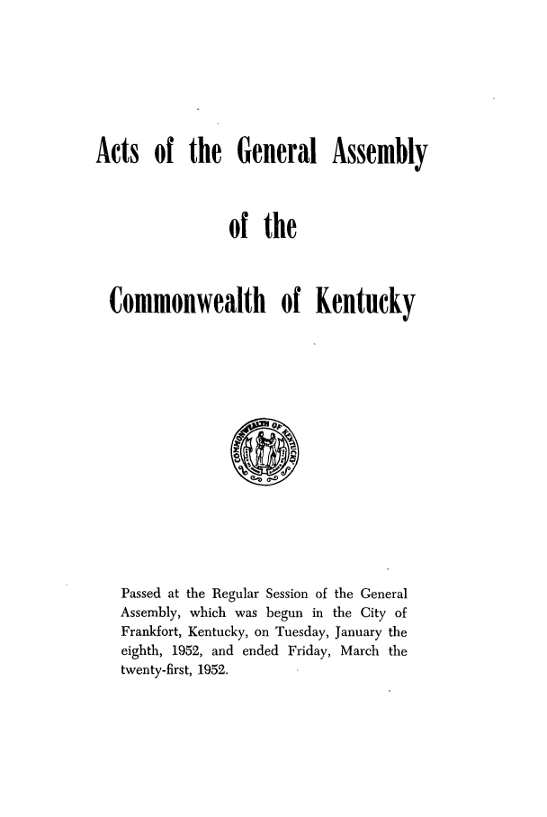 handle is hein.ssl/ssky0088 and id is 1 raw text is: Acts of the General Assembly
of the
Commonwealth of Kentucky
Passed at the Regular Session of the General
Assembly, which was begun in the City of
Frankfort, Kentucky, on Tuesday, January the
eighth, 1952, and ended Friday, March the
twenty-first, 1952.


