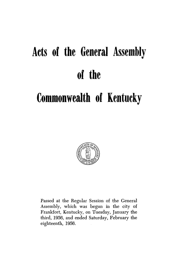 handle is hein.ssl/ssky0090 and id is 1 raw text is: Acts of the General Assembly
of the
Commonwealth of Kentucky

Passed at the Regular Session of the General
Assembly, which was begun in the city of
Frankfort, Kentucky, on Tuesday, January the
third, 1956, and ended Saturday, February the
eighteenth, 1956.


