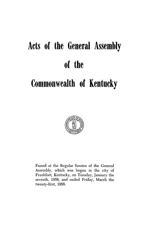 handle is hein.ssl/ssky0092 and id is 1 raw text is: Acts of the General Assembly
of the
Commonwealth of Kentucky

Passed at the Regular Session of the General
Assembly, which was begun in the city of
Frankfort, Kentucky, on Tuesday, January the
seventh, 1958, and ended Friday, March the
twenty-first, 1958.


