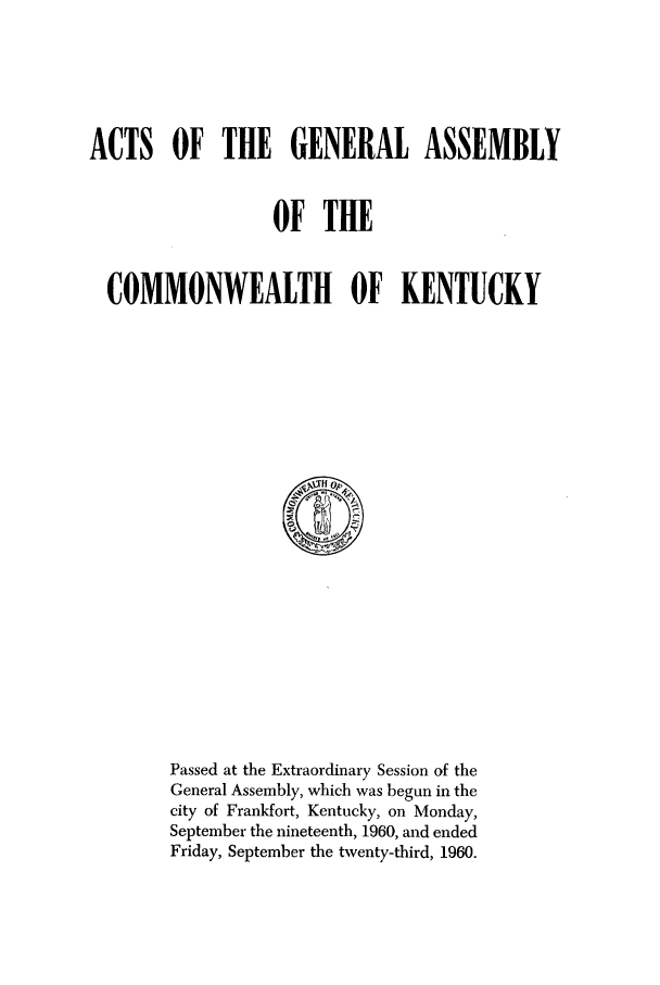 handle is hein.ssl/ssky0095 and id is 1 raw text is: ACTS OF THE GENERAL ASSEMBLY
OF THE
COMMONWEALTH OF KENTUCKY

Passed at the Extraordinary Session of the
General Assembly, which was begun in the
city of Frankfort, Kentucky, on Monday,
September the nineteenth, 1960, and ended
Friday, September the twenty-third, 1960.



