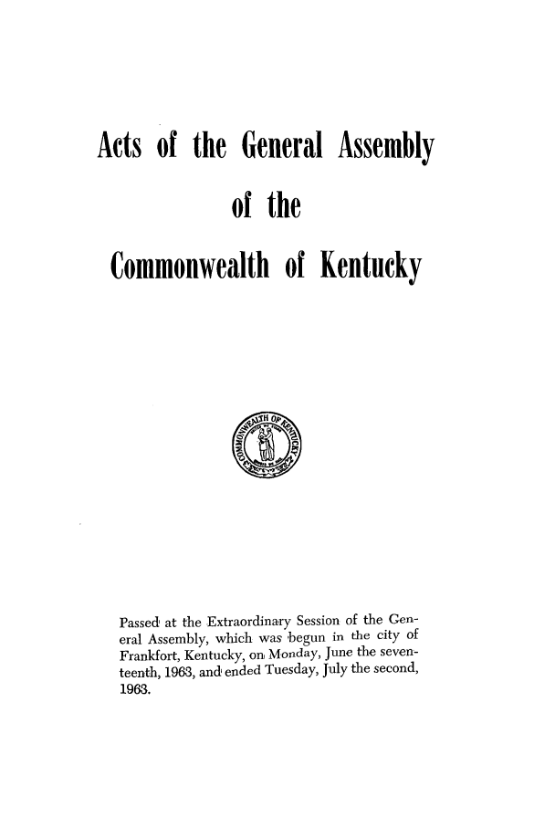 handle is hein.ssl/ssky0098 and id is 1 raw text is: Acts of the General Assembly
of the
Commonwealth of Kentucky

Passed, at the Extraordinary Session of the Ger-
eral Assembly, which was' begun in the city of
Frankfort, Kentucky, on Monday, June the seven-
teenth, 1963, and ended Tuesday, July the second,
1963.


