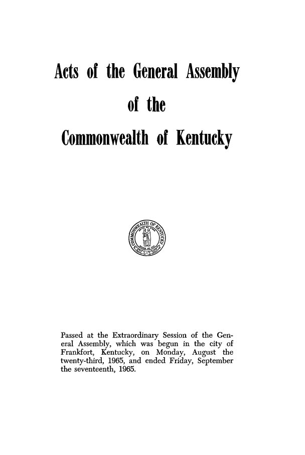 handle is hein.ssl/ssky0101 and id is 1 raw text is: Acts of the General Assembly
of the
Commonwealth of Kentucky

Passed at the Extraordinary Session of the Gen-
eral Assembly, which was begun in the city of
Frankfort, Kentucky, on Monday, August the
twenty-third, 1965, and ended Friday, September
the seventeenth, 1965.


