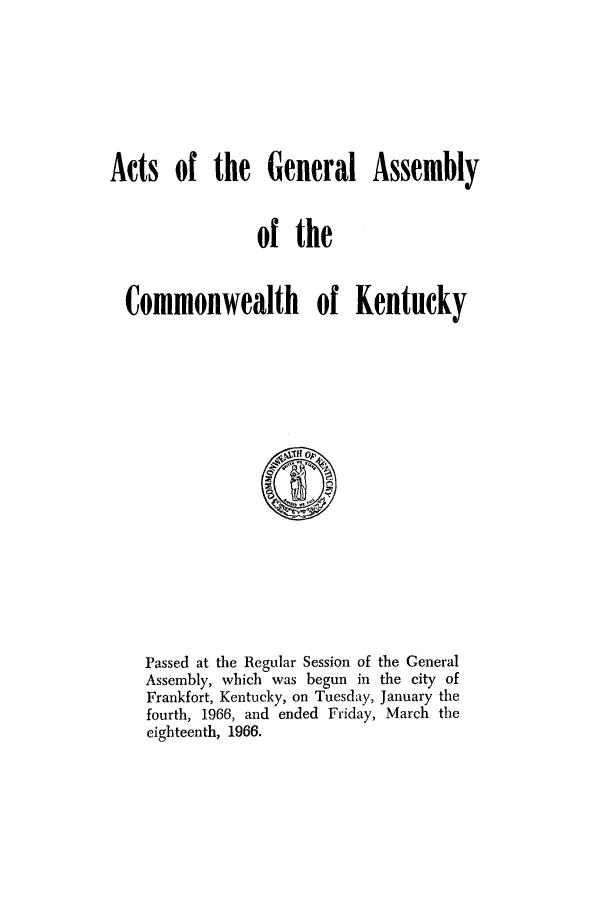 handle is hein.ssl/ssky0102 and id is 1 raw text is: Acts of the General Assembly
of the
Commonwealth of Kentucky

Passed at the Regular Session of the General
Assembly, which was begun in the city of
Frankfort, Kentucky, on Tuesday, January the
fourth, 1966, and ended Friday, March the
eighteenth, 1966.


