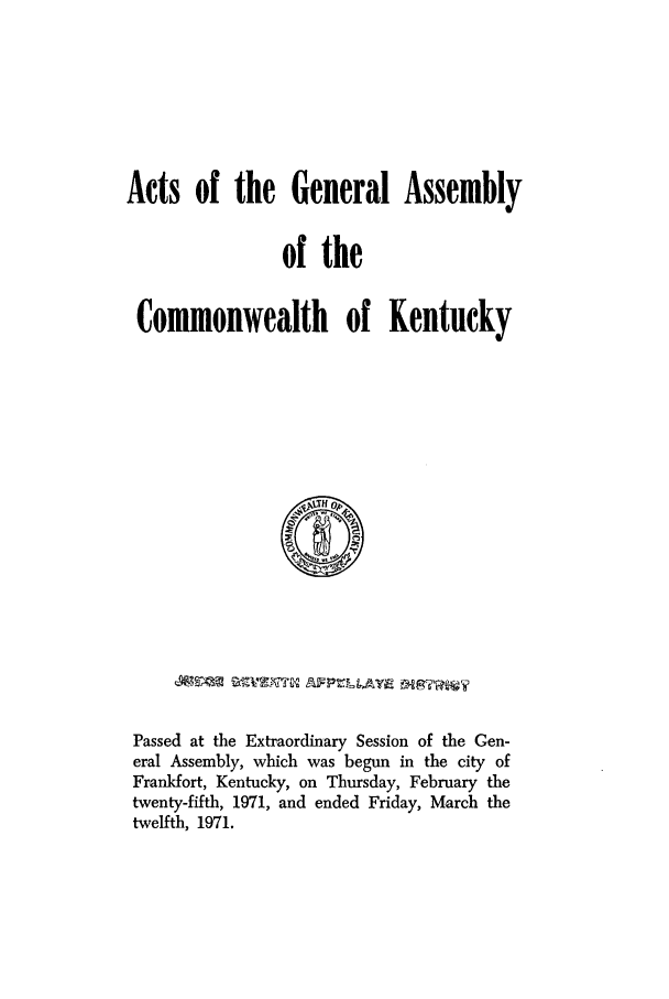 handle is hein.ssl/ssky0105 and id is 1 raw text is: Acts of the General Assembly
of the
Commonwealth of Kentucky

Passed at the Extraordinary Session of the Gen-
eral Assembly, which was begun in the city of
Frankfort, Kentucky, on Thursday, February the
twenty-fifth, 1971, and ended Friday, March the
twelfth, 1971.


