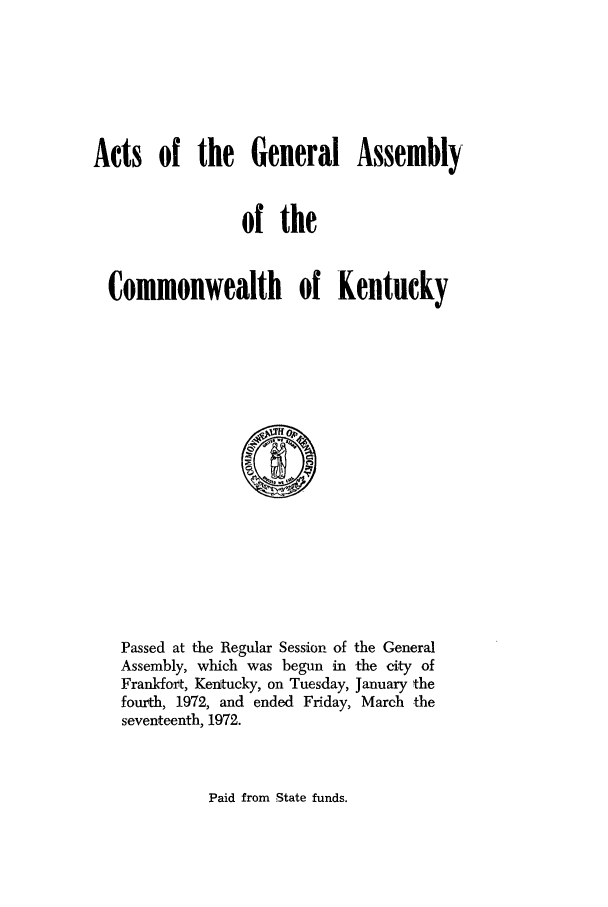 handle is hein.ssl/ssky0106 and id is 1 raw text is: Acts of the General Assembly
of the
Commonwealth of Kentucky

Passed at the Regular Session of the General
Assembly, which was begun in the city of
Frankfort, Kerntucky, on Tuesday, January the
fourth, 1972, and ended Friday, March the
seventeenth, 1972.

Paid from State funds.


