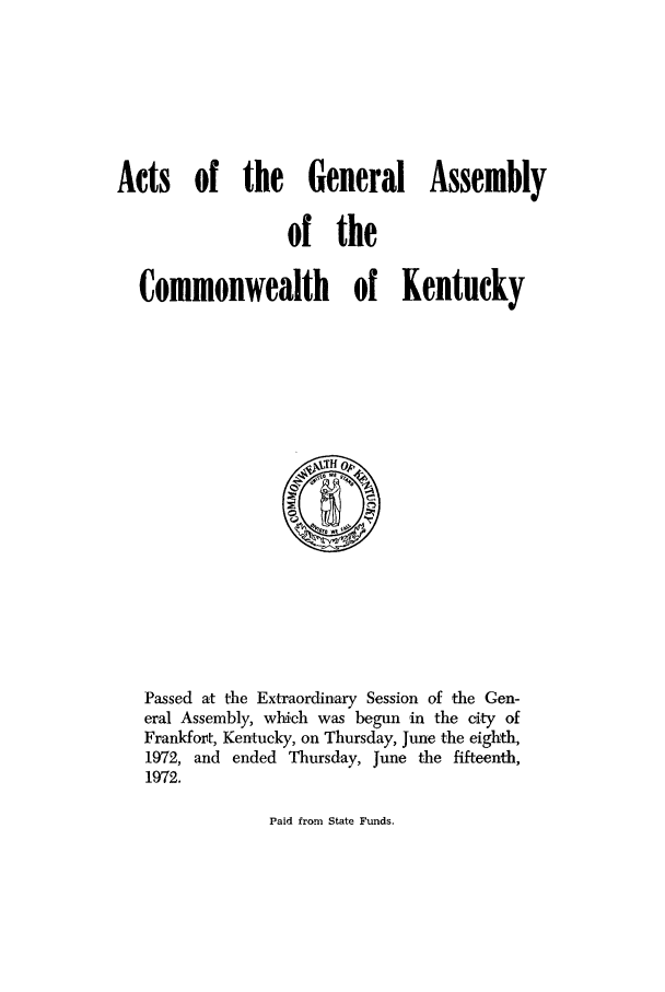 handle is hein.ssl/ssky0107 and id is 1 raw text is: Acts of the General Assembly
of the
Commonwealth of Kentucky

Passed at the Extraordinary Session of the Gen-
eral Assembly, which was begun in the city of
Frankfort, Kentucky, on Thursday, June the eighth,
1972, and ended Thursday, June the fifteenth,
1972.

Paid from State Funds.


