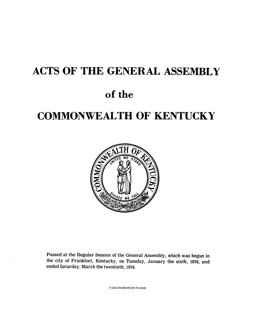 handle is hein.ssl/ssky0109 and id is 1 raw text is: ACTS OF THE GENERAL ASSEMBLY
of the
COMMONWEALTH OF KENTUCKY

Passed at the Regular Session of the General Assembly, which was begun in
the city of Frankfort, Kentucky, on Tuesday, January the sixth, 1976, and
ended Saturday, March the twentieth, 1976.

PAID FROM STATE FUNDS


