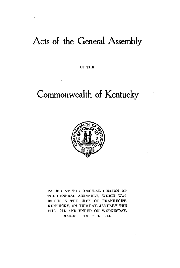 handle is hein.ssl/ssky0155 and id is 1 raw text is: Acts of the General Assembly
OF THE
Commonwealth of Kentucky

PASSED AT THE REGULAR SESSION OF
THE GENERAL ASSEMBLY, WHICH WAS
BEGUN IN THE CITY OF FRANKFORT,
KENTUCKY, ON TUESDAY, JANUARY THE
6TH, 1914, AND ENDED ON WEDNESDAY,
MARCH THE 17TH, 1914.


