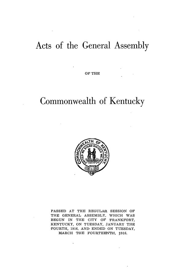 handle is hein.ssl/ssky0156 and id is 1 raw text is: Acts of the General Assembly
OF THE
Commonwealth of Kentucky

PASSED AT THE REGULAR SESSION OF
THE GENERAL ASSEMBLY, WHICH WAS
BEGUN IN THE CITY OF FRANKFORT,
KENTUCKY, ON TUESDAY, JANUARY THE
'FOURTH, 1916, AND ENDED ON TUESDAY,
MiARCH THE FOURTEEN'TlH, t916.


