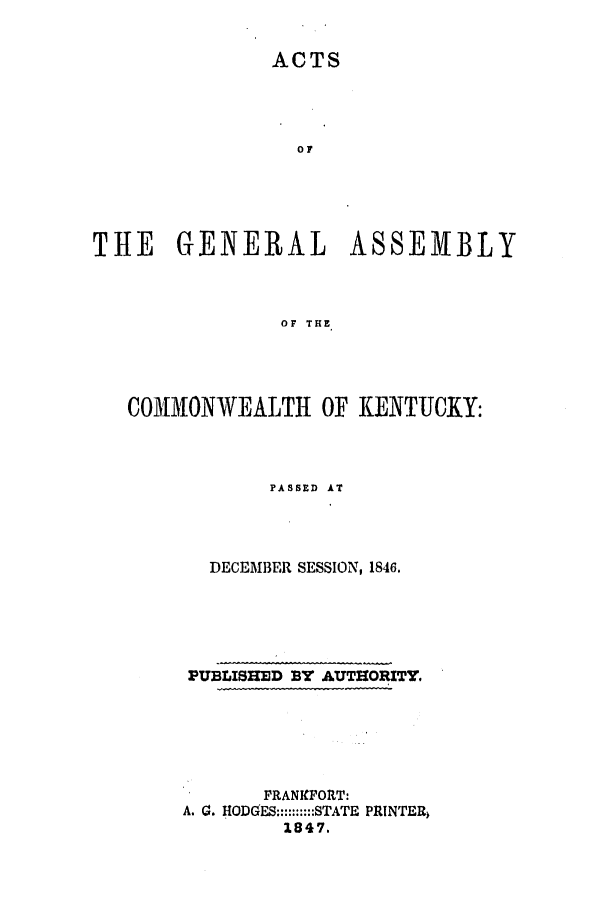 handle is hein.ssl/ssky0220 and id is 1 raw text is: ACTS
OF
THE GENERAL ASSEMBLY
OF THE
COMMONWEALTH OF KENTUCKY:

PASSED AT
DECEMBER SESSION, 1846.
PUBLISHED BY AUTHORITY.
FRANKFORT:
A. G. HODGES::::::::::STATE PRINTER
1847.


