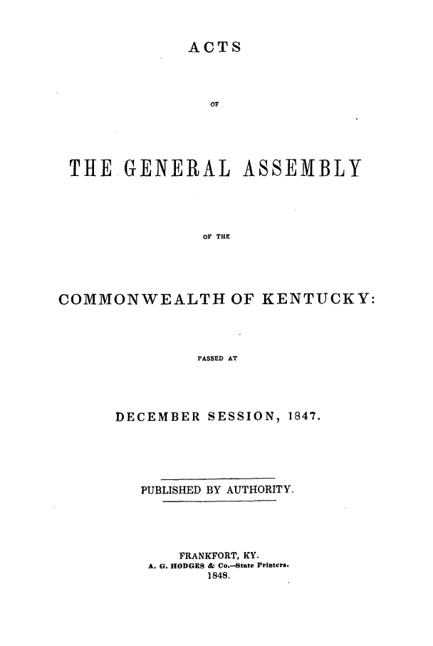 handle is hein.ssl/ssky0221 and id is 1 raw text is: ACTS

OF
THE. GENERAL ASSEMBLY
OF THE
COMMONWEALTH OF KENTUCKY:
PASSED AT

DECEMBER SESSION, 1847.
PUBLISHED BY AUTHORITY.
FRANKFORT, KY.
A. G. HODGES & Co.-State Prlntera,
1848.


