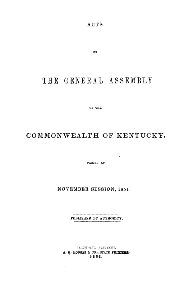 handle is hein.ssl/ssky0226 and id is 1 raw text is: ACTS
OF
THE GENERAL ASSEMBLY
OF 'fuz
COMMONWEALTH OF KENTUCKY,
PASSED ATg

NOVEMBER SESSION, 1851,
PUBLISHED BY ATHORITT.
A. i HODGES & CO....STATE PR.N TJiWD
18 65*.


