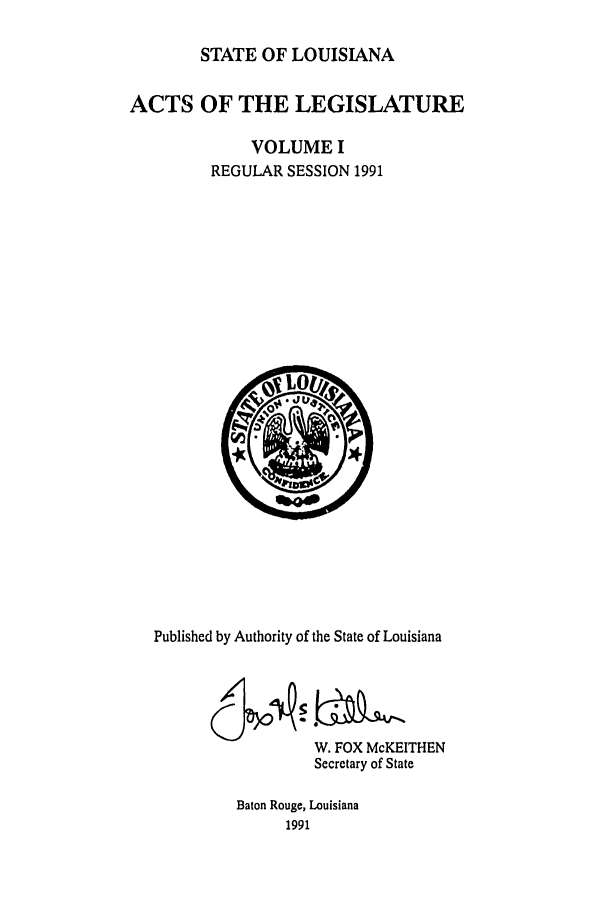 handle is hein.ssl/ssla0045 and id is 1 raw text is: STATE OF LOUISIANA
ACTS OF THE LEGISLATURE
VOLUME I
REGULAR SESSION 1991

Published by Authority of the State of Louisiana
W. FOX McKEITHEN
Secretary of State
Baton Rouge, Louisiana
1991


