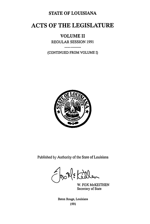 handle is hein.ssl/ssla0046 and id is 1 raw text is: STATE OF LOUISIANA
ACTS OF THE LEGISLATURE
VOLUME II
REGULAR SESSION 1991
(CONTINUED FROM VOLUME I)

Published by Authority of the State of Louisiana
W. FOX McKEITHEN
Secretary of State
Baton Rouge, Louisiana
1991


