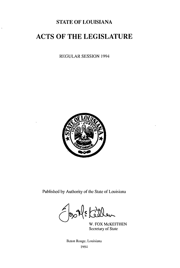 handle is hein.ssl/ssla0053 and id is 1 raw text is: STATE OF LOUISIANA

ACTS OF THE LEGISLATURE
REGULAR SESSION 1994

Published by Authority of the State of Louisiana
W. FOX McKEITIIEN
Secretary of State
Baton Rouge. Louisiana
1994


