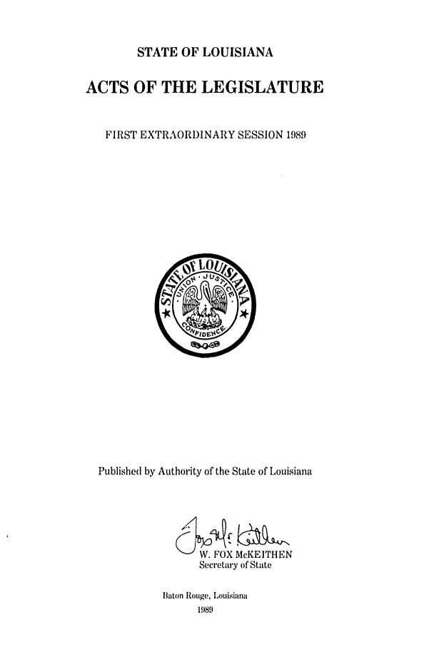 handle is hein.ssl/ssla0067 and id is 1 raw text is: STATE OF LOUISIANA

ACTS OF THE LEGISLATURE
FIRST EXTRAORDINARY SESSION 1989

Published by Authority of the State of Louisiana
W. FOX McKEITHEN
Secretary of State
Baton Rouge, Louisiana


