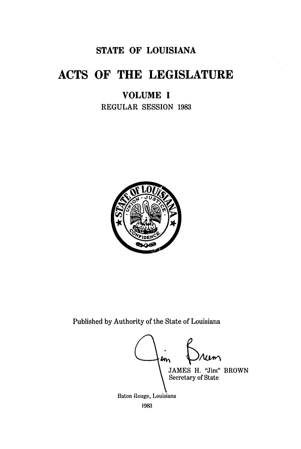 handle is hein.ssl/ssla0074 and id is 1 raw text is: STATE OF LOUISIANA
ACTS OF THE LEGISLATURE
VOLUME I
REGULAR SESSION 1983

Published by Authority of the State of Louisiana
JAMES H. Jim BROWN
Secretary of State
Baton Rouge, Louisiana
1983


