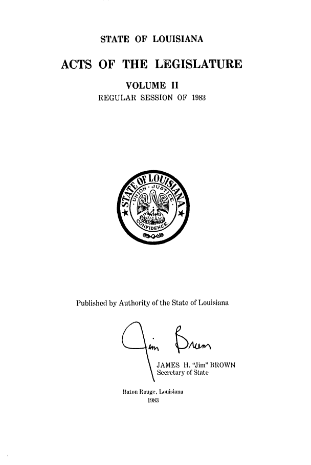 handle is hein.ssl/ssla0075 and id is 1 raw text is: STATE OF LOUISIANA
ACTS OF THE LEGISLATURE
VOLUME II
REGULAR SESSION OF 1983

Published by Authority of the State of Louisiana
JAMES H. Jim fBROWN
Secretary of State
Baton Rouge, Louisiana
1983


