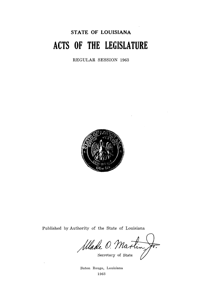 handle is hein.ssl/ssla0091 and id is 1 raw text is: STATE OF LOUISIANA

ACTS OF THE LEGISLATURE
REGULAR SESSION 1963

Published by Authority of the State of Louisiana
Secretary of State

Baton Rouge, Louisiana
1963


