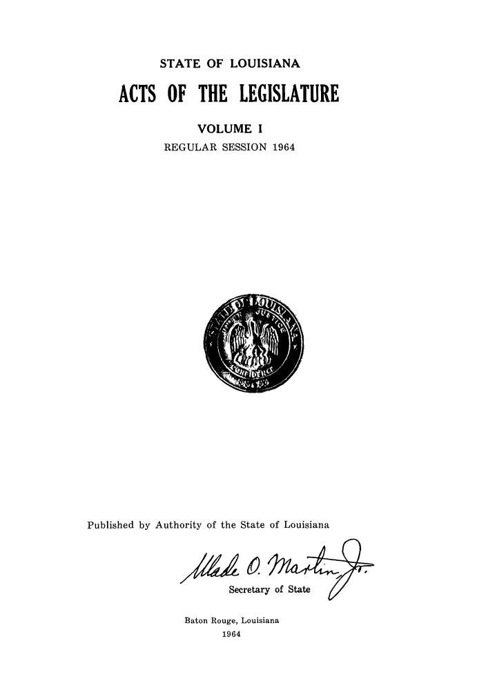 handle is hein.ssl/ssla0092 and id is 1 raw text is: STATE OF LOUISIANA
ACTS OF THE LEGISLATURE
VOLUME I
REGULAR SESSION 1964

Published by Authority of the State of Louisiana
Secretary of State

Baton Rouge, Louisiana
1964



