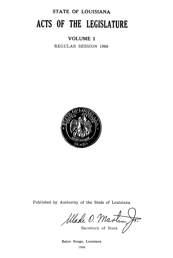 handle is hein.ssl/ssla0095 and id is 1 raw text is: STATE OF LOUISIANA

ACTS OF THE LEGISLATURE
VOLUME I
REGULAR SESSION 1966

Published by Authority of the State of Louisiana
Secretary of State
Baton Rouge, Louisiana
1966


