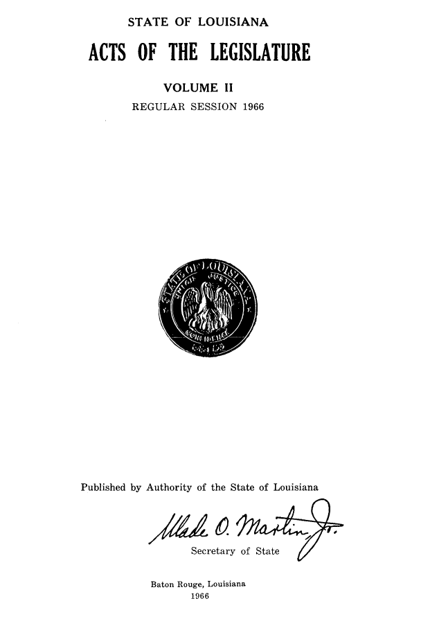 handle is hein.ssl/ssla0096 and id is 1 raw text is: STATE OF LOUISIANA
ACTS OF THE LEGISLATURE
VOLUME II
REGULAR SESSION 1966

Published by Authority of the State of Louisiana
Secretary of State

Baton Rouge, Louisiana
1966



