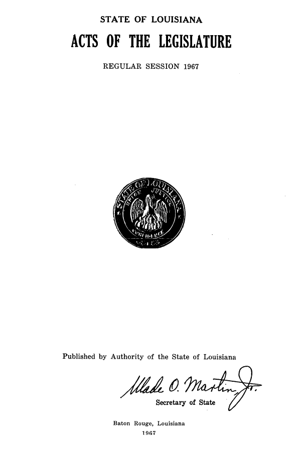handle is hein.ssl/ssla0097 and id is 1 raw text is: STATE OF LOUISIANA
ACTS OF THE LEGISLATURE
REGULAR SESSION 1967

Published by Authority of the State of Louisiana
Secretary of State
Baton Rouge, Louisiana
1967


