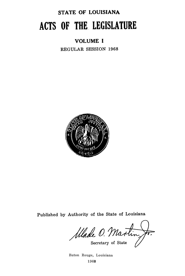 handle is hein.ssl/ssla0098 and id is 1 raw text is: STATE OF LOUISIANA
ACTS OF THE LEGISLATURE
VOLUME I
REGULAR SESSION 1968

Published by Authority of the State of Louisiana
Secretary of State

Baton Rouge, Louisiana
1968


