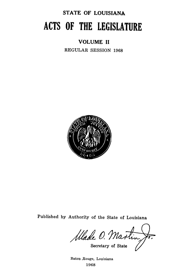 handle is hein.ssl/ssla0099 and id is 1 raw text is: STATE OF LOUISIANA
ACTS OF THE LEGISLATURE
VOLUME II
REGULAR SESSION 1968

Published by Authority of the State of Louisiana
Secretary of State

BatoU, Rouge, Louisiana
1968


