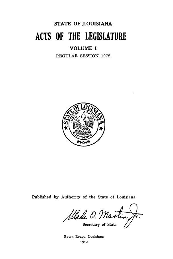 handle is hein.ssl/ssla0105 and id is 1 raw text is: STATE OF LOUISIANA
ACTS OF THE LEGISLATURE
VOLUME I
REGULAR SESSION 1972

Published by Authority of the State of Louisiana
Secretary of Stae

Baton Rouge, Louisiana
1972



