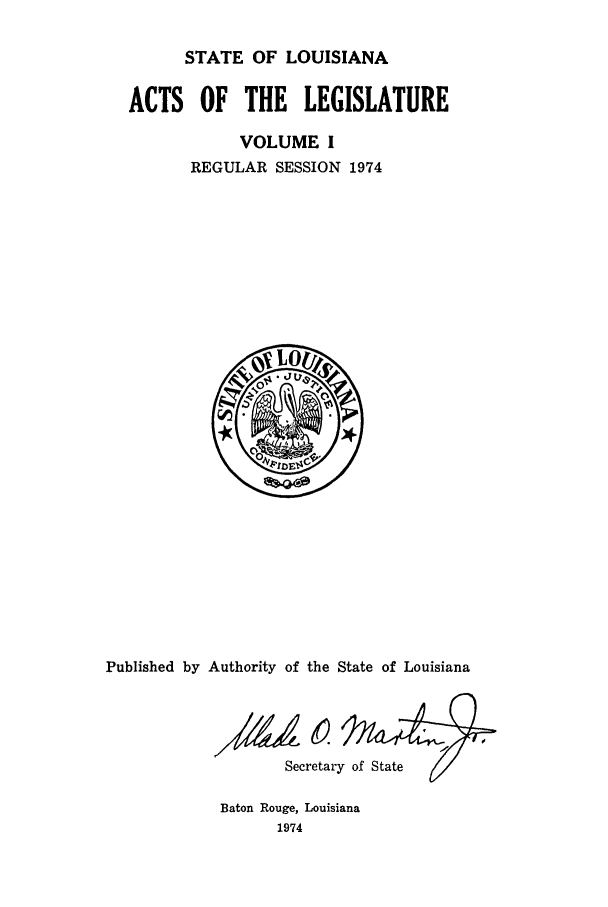 handle is hein.ssl/ssla0108 and id is 1 raw text is: STATE OF LOUISIANA
ACTS OF THE LEGISLATURE
VOLUME I
REGULAR SESSION 1974

Published by Authority of the State of Louisiana
Secretary of State

Baton Rouge, Louisiana
1974


