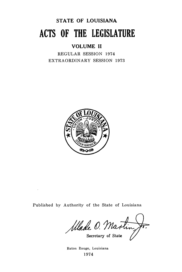 handle is hein.ssl/ssla0109 and id is 1 raw text is: STATE OF LOUISIANA
ACTS OF THE LEGISLATURE
VOLUME II
REGULAR SESSION 1974
EXTRAORDINARY SESSION 1973

Published by Authority of the State of Louisiana
Secretary of State

Baton Rouge, Louisiana
1974


